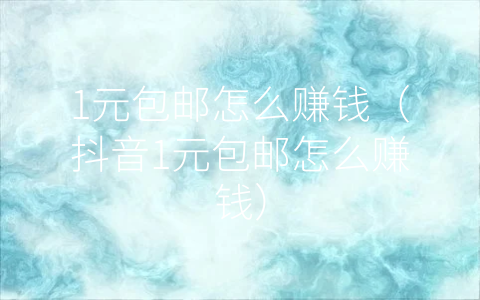 1元包郵怎么賺錢（抖音1元包郵怎么賺錢）