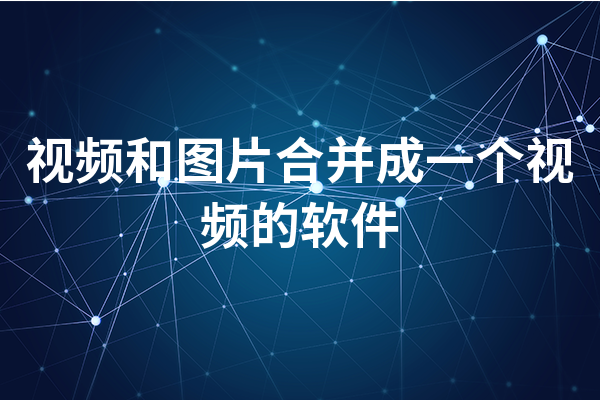 視頻和圖片合并成一個(gè)視頻的軟件有哪些？具體推薦如下介紹