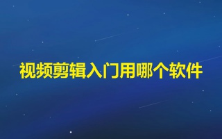 視頻剪輯入門用哪個軟件 適合新手的手機剪輯軟件推薦