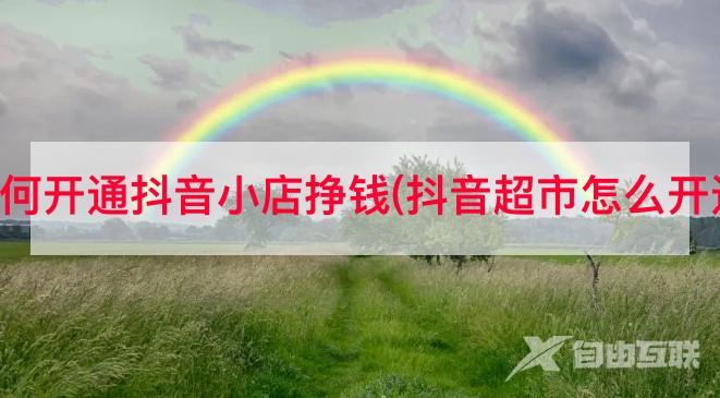 如何開通抖音小店掙錢(抖音超市怎么開通)