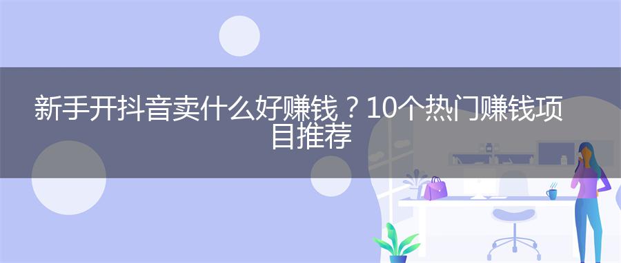 新手開抖音賣什么好賺錢？10個熱門賺錢項