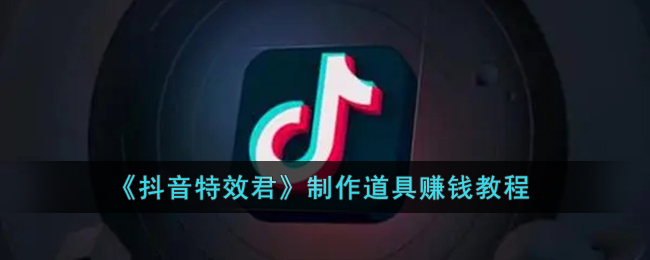 《抖音特效君》制作道具賺錢教程