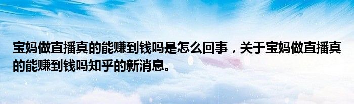 寶媽做直播真的能賺到錢嗎是怎么回事，關(guān)于